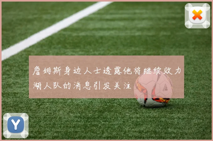 詹姆斯身边人士透露他将继续效力湖人队的消息引发关注