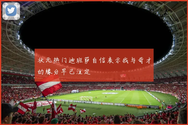 状元热门迪班萨自信表示我与奇才的缘分早已注定