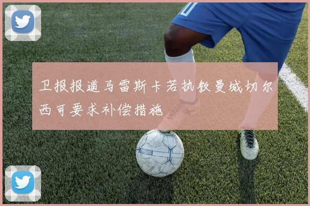 卫报报道马雷斯卡若执教曼城切尔西可要求补偿措施