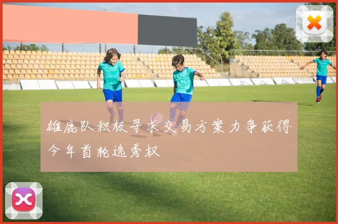 雄鹿队积极寻求交易方案力争获得今年首轮选秀权