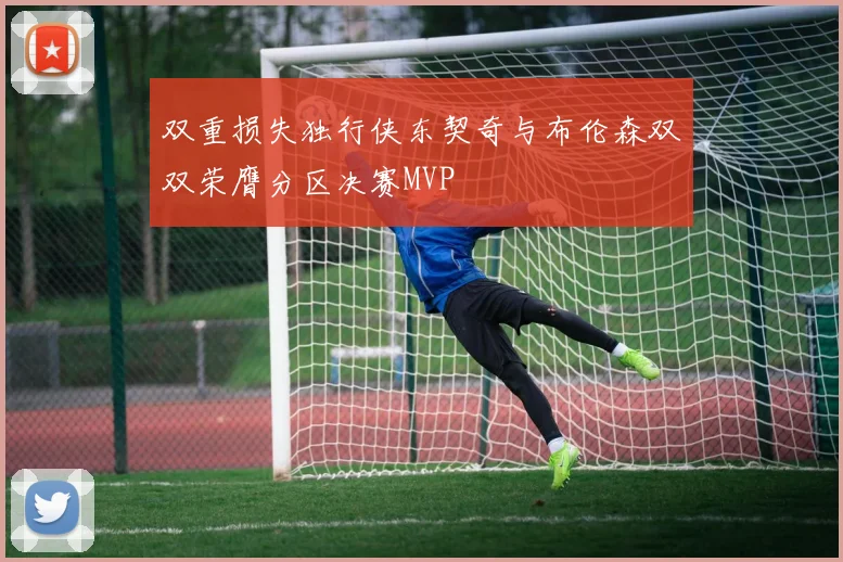 双重损失独行侠东契奇与布伦森双双荣膺分区决赛MVP