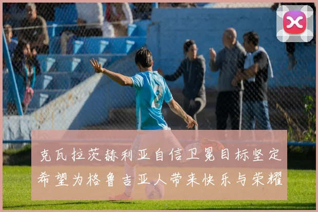 克瓦拉茨赫利亚自信卫冕目标坚定希望为格鲁吉亚人带来快乐与荣耀