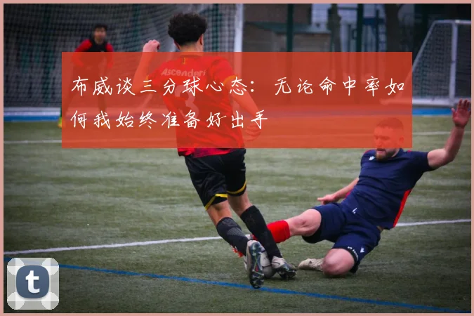 布威谈三分球心态：无论命中率如何我始终准备好出手