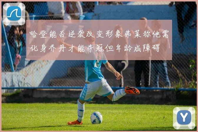 哈登能否逆袭改变形象弗莱称他需化身乔丹才能夺冠但年龄成障碍