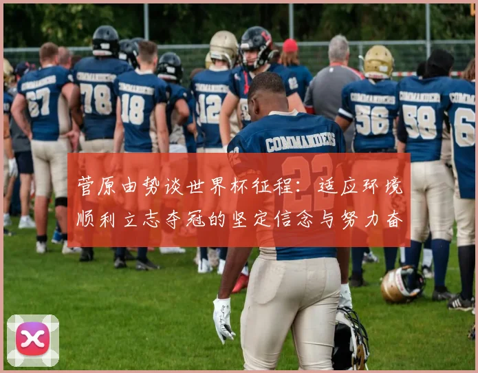 菅原由势谈世界杯征程：适应环境顺利立志夺冠的坚定信念与努力奋斗