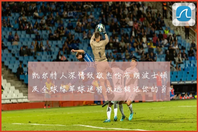 凯尔特人深情致敬杰伦布朗波士顿及全球绿军球迷将永远铭记你的贡献