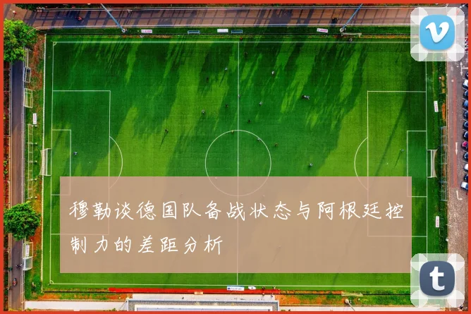 穆勒谈德国队备战状态与阿根廷控制力的差距分析