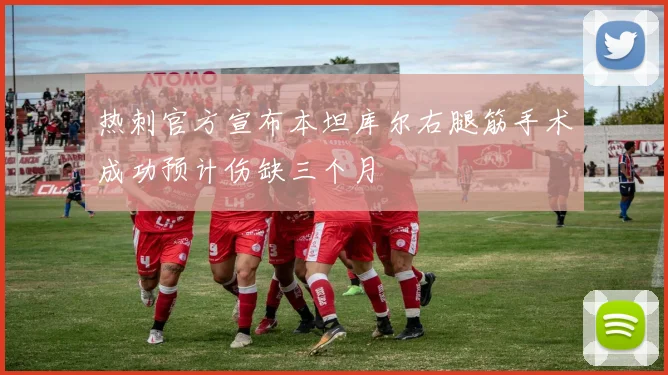 热刺官方宣布本坦库尔右腿筋手术成功预计伤缺三个月