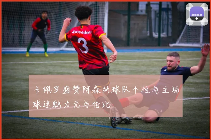 卡佩罗盛赞阿森纳球队个性与主场球迷魅力无与伦比