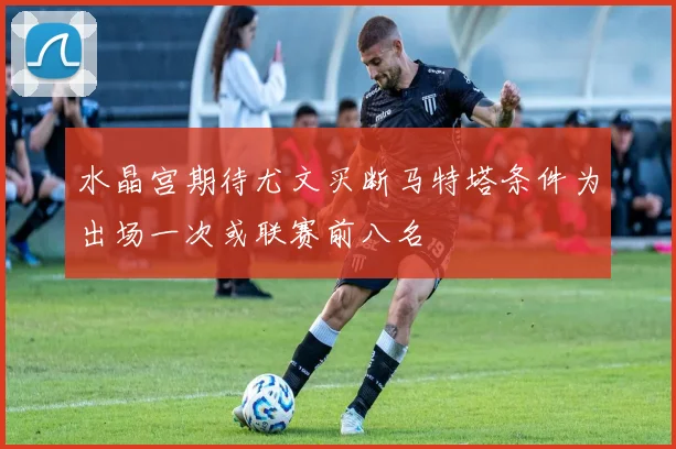 水晶宫期待尤文买断马特塔条件为出场一次或联赛前八名
