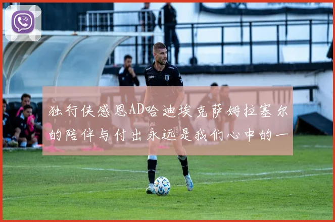 独行侠感恩AD哈迪埃克萨姆拉塞尔的陪伴与付出永远是我们心中的一家人
