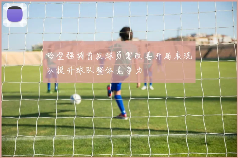 哈登强调首发球员需改善开局表现以提升球队整体竞争力