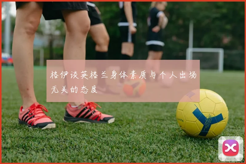 格伊谈英格兰身体素质与个人出场无关的态度